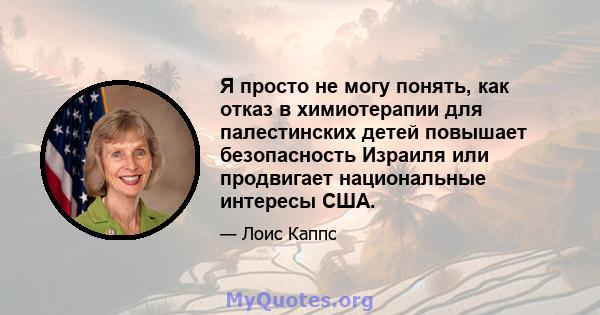 Я просто не могу понять, как отказ в химиотерапии для палестинских детей повышает безопасность Израиля или продвигает национальные интересы США.