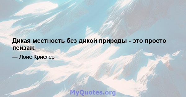 Дикая местность без дикой природы - это просто пейзаж.