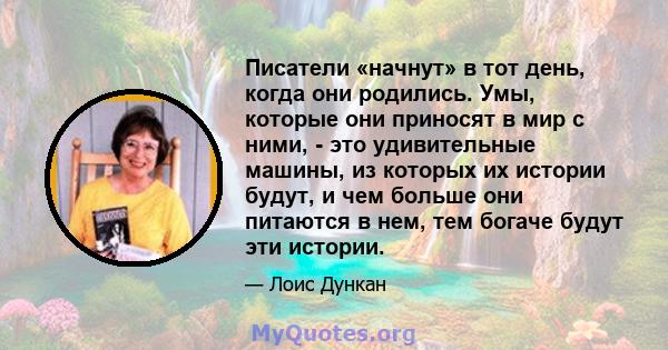 Писатели «начнут» в тот день, когда они родились. Умы, которые они приносят в мир с ними, - это удивительные машины, из которых их истории будут, и чем больше они питаются в нем, тем богаче будут эти истории.