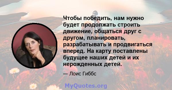 Чтобы победить, нам нужно будет продолжать строить движение, общаться друг с другом, планировать, разрабатывать и продвигаться вперед. На карту поставлены будущее наших детей и их нерожденных детей.