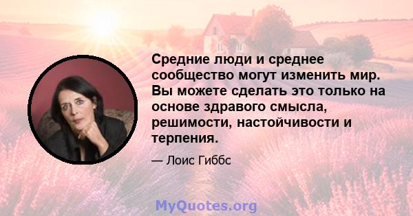 Средние люди и среднее сообщество могут изменить мир. Вы можете сделать это только на основе здравого смысла, решимости, настойчивости и терпения.