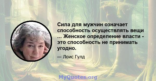 Сила для мужчин означает способность осуществлять вещи ... Женское определение власти - это способность не принимать угодно.