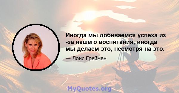 Иногда мы добиваемся успеха из -за нашего воспитания, иногда мы делаем это, несмотря на это.