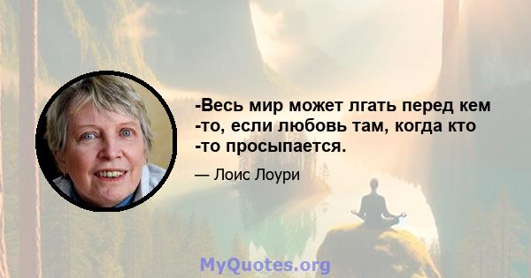 -Весь мир может лгать перед кем -то, если любовь там, когда кто -то просыпается.