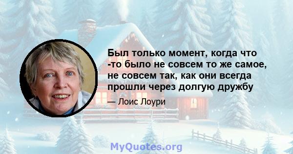 Был только момент, когда что -то было не совсем то же самое, не совсем так, как они всегда прошли через долгую дружбу