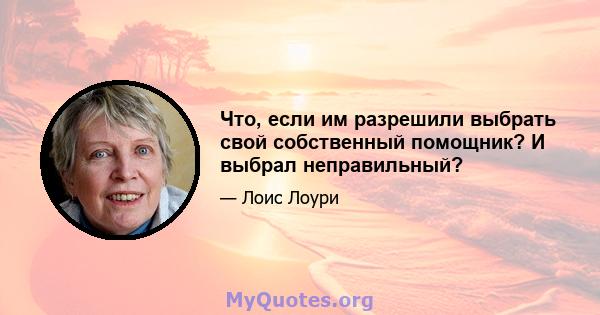 Что, если им разрешили выбрать свой собственный помощник? И выбрал неправильный?