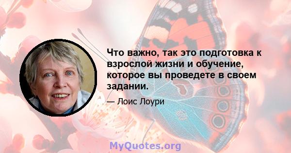 Что важно, так это подготовка к взрослой жизни и обучение, которое вы проведете в своем задании.