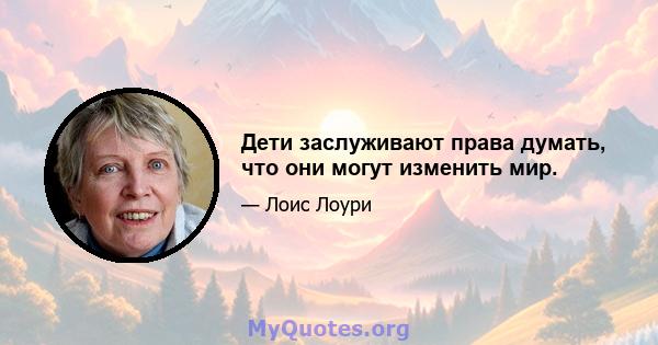 Дети заслуживают права думать, что они могут изменить мир.