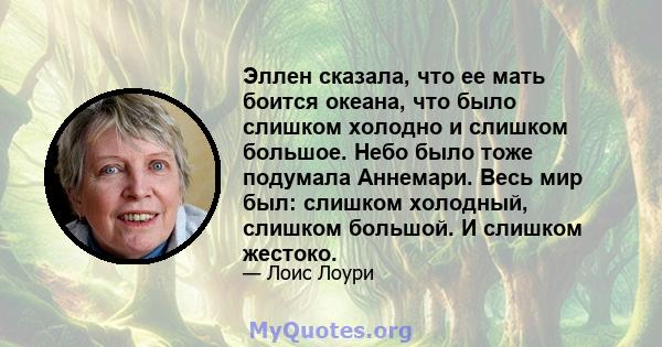 Эллен сказала, что ее мать боится океана, что было слишком холодно и слишком большое. Небо было тоже подумала Аннемари. Весь мир был: слишком холодный, слишком большой. И слишком жестоко.