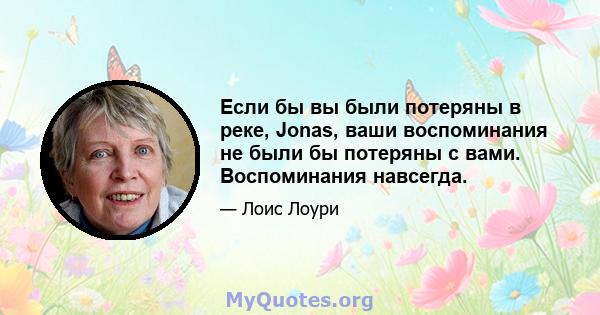 Если бы вы были потеряны в реке, Jonas, ваши воспоминания не были бы потеряны с вами. Воспоминания навсегда.