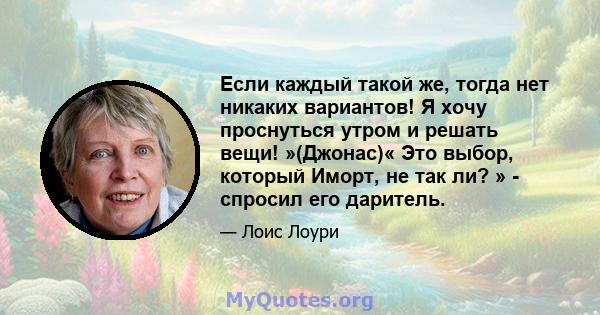 Если каждый такой же, тогда нет никаких вариантов! Я хочу проснуться утром и решать вещи! »(Джонас)« Это выбор, который Иморт, не так ли? » - спросил его даритель.