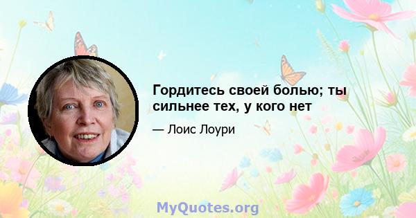 Гордитесь своей болью; ты сильнее тех, у кого нет