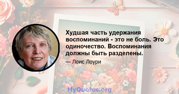 Худшая часть удержания воспоминаний - это не боль. Это одиночество. Воспоминания должны быть разделены.