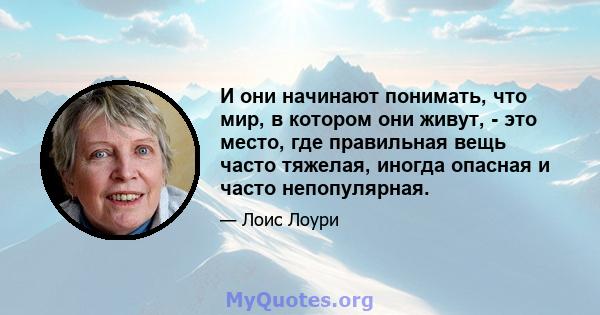 И они начинают понимать, что мир, в котором они живут, - это место, где правильная вещь часто тяжелая, иногда опасная и часто непопулярная.