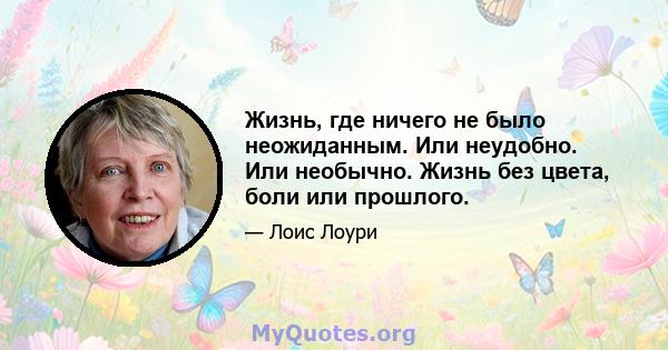 Жизнь, где ничего не было неожиданным. Или неудобно. Или необычно. Жизнь без цвета, боли или прошлого.