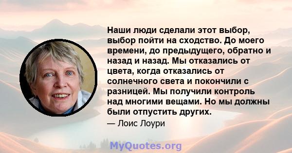 Наши люди сделали этот выбор, выбор пойти на сходство. До моего времени, до предыдущего, обратно и назад и назад. Мы отказались от цвета, когда отказались от солнечного света и покончили с разницей. Мы получили контроль 