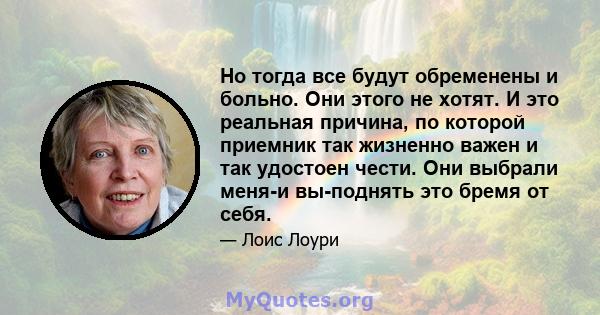 Но тогда все будут обременены и больно. Они этого не хотят. И это реальная причина, по которой приемник так жизненно важен и так удостоен чести. Они выбрали меня-и вы-поднять это бремя от себя.