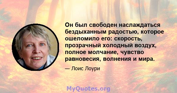 Он был свободен наслаждаться бездыханным радостью, которое ошеломило его: скорость, прозрачный холодный воздух, полное молчание, чувство равновесия, волнения и мира.