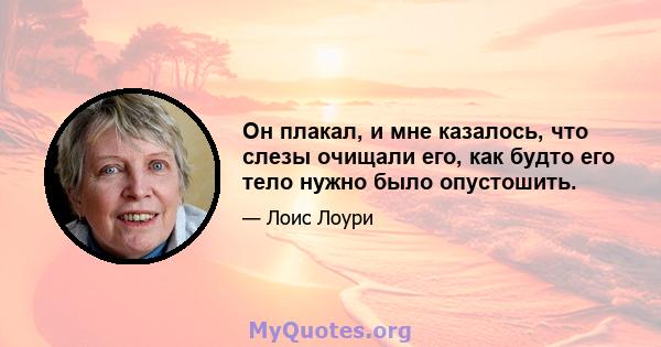 Он плакал, и мне казалось, что слезы очищали его, как будто его тело нужно было опустошить.