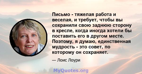 Письмо - тяжелая работа и веселая, и требует, чтобы вы сохранили свою заднюю сторону в кресле, когда иногда хотели бы поставить его в другом месте. Поэтому, я думаю, единственная мудрость - это совет, по которому он