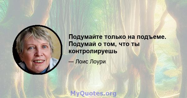 Подумайте только на подъеме. Подумай о том, что ты контролируешь