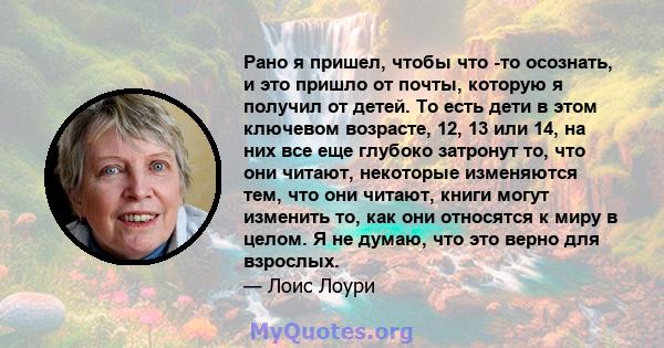 Рано я пришел, чтобы что -то осознать, и это пришло от почты, которую я получил от детей. То есть дети в этом ключевом возрасте, 12, 13 или 14, на них все еще глубоко затронут то, что они читают, некоторые изменяются