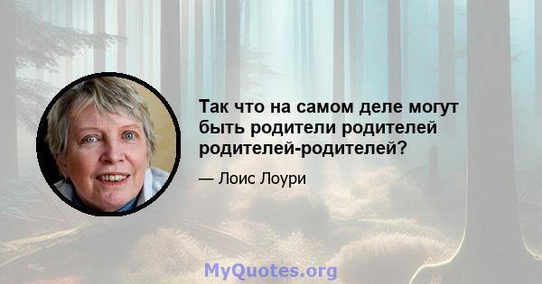 Так что на самом деле могут быть родители родителей родителей-родителей?