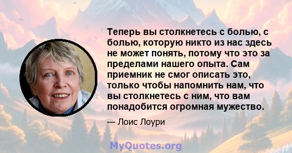 Теперь вы столкнетесь с болью, с болью, которую никто из нас здесь не может понять, потому что это за пределами нашего опыта. Сам приемник не смог описать это, только чтобы напомнить нам, что вы столкнетесь с ним, что