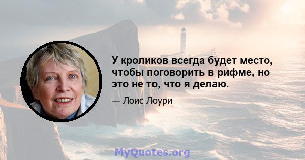 У кроликов всегда будет место, чтобы поговорить в рифме, но это не то, что я делаю.