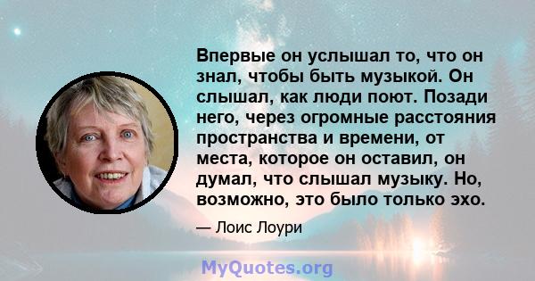 Впервые он услышал то, что он знал, чтобы быть музыкой. Он слышал, как люди поют. Позади него, через огромные расстояния пространства и времени, от места, которое он оставил, он думал, что слышал музыку. Но, возможно,