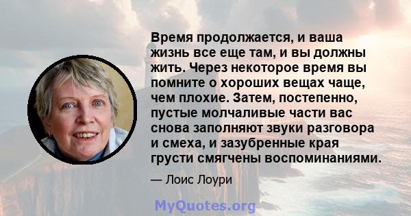 Время продолжается, и ваша жизнь все еще там, и вы должны жить. Через некоторое время вы помните о хороших вещах чаще, чем плохие. Затем, постепенно, пустые молчаливые части вас снова заполняют звуки разговора и смеха,