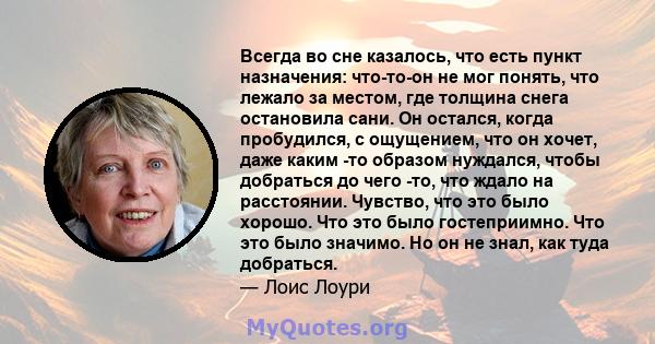 Всегда во сне казалось, что есть пункт назначения: что-то-он не мог понять, что лежало за местом, где толщина снега остановила сани. Он остался, когда пробудился, с ощущением, что он хочет, даже каким -то образом