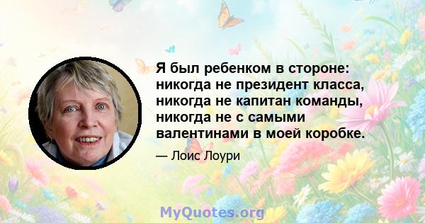 Я был ребенком в стороне: никогда не президент класса, никогда не капитан команды, никогда не с самыми валентинами в моей коробке.