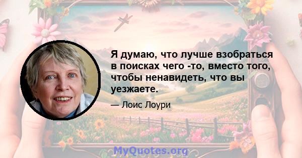 Я думаю, что лучше взобраться в поисках чего -то, вместо того, чтобы ненавидеть, что вы уезжаете.