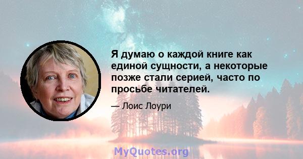 Я думаю о каждой книге как единой сущности, а некоторые позже стали серией, часто по просьбе читателей.