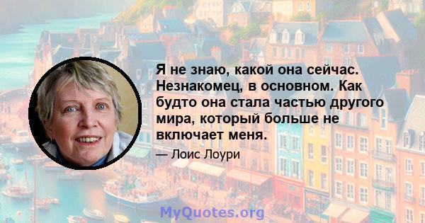 Я не знаю, какой она сейчас. Незнакомец, в основном. Как будто она стала частью другого мира, который больше не включает меня.