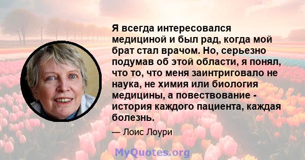 Я всегда интересовался медициной и был рад, когда мой брат стал врачом. Но, серьезно подумав об этой области, я понял, что то, что меня заинтриговало не наука, не химия или биология медицины, а повествование - история