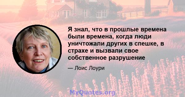 Я знал, что в прошлые времена были времена, когда люди уничтожали других в спешке, в страхе и вызвали свое собственное разрушение