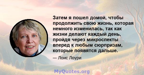 Затем я пошел домой, чтобы продолжить свою жизнь, которая немного изменилась, так как жизни делают каждый день, пройдя через микроспекты вперед к любым сюрпризам, которые появятся дальше.