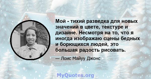 Мой - тихий разведка для новых значений в цвете, текстуре и дизайне. Несмотря на то, что я иногда изображаю сцены бедных и борющихся людей, это большая радость рисовать.