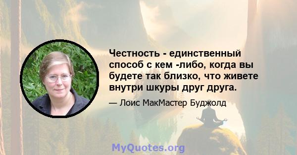 Честность - единственный способ с кем -либо, когда вы будете так близко, что живете внутри шкуры друг друга.