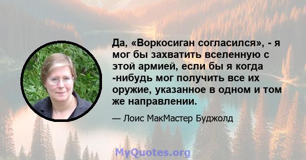 Да, «Воркосиган согласился», - я мог бы захватить вселенную с этой армией, если бы я когда -нибудь мог получить все их оружие, указанное в одном и том же направлении.