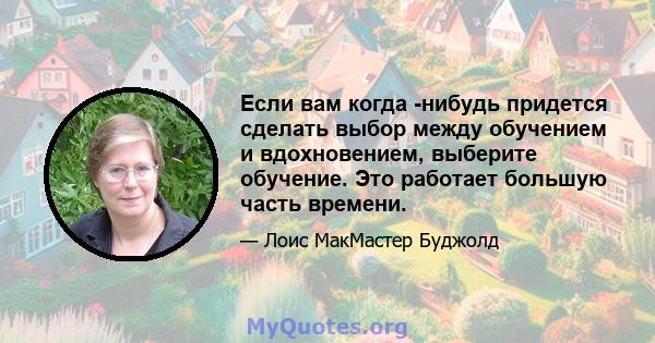 Если вам когда -нибудь придется сделать выбор между обучением и вдохновением, выберите обучение. Это работает большую часть времени.