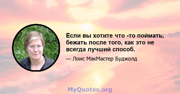 Если вы хотите что -то поймать, бежать после того, как это не всегда лучший способ.