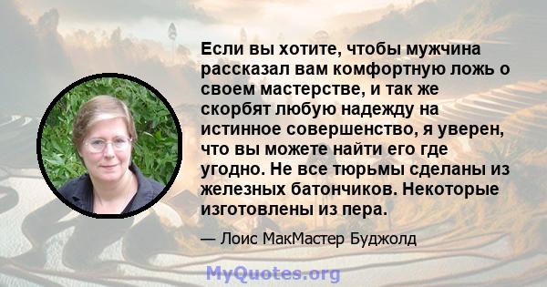 Если вы хотите, чтобы мужчина рассказал вам комфортную ложь о своем мастерстве, и так же скорбят любую надежду на истинное совершенство, я уверен, что вы можете найти его где угодно. Не все тюрьмы сделаны из железных