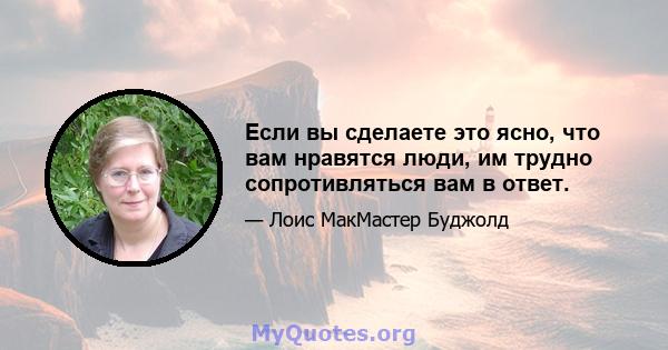 Если вы сделаете это ясно, что вам нравятся люди, им трудно сопротивляться вам в ответ.