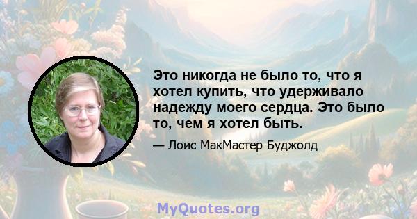 Это никогда не было то, что я хотел купить, что удерживало надежду моего сердца. Это было то, чем я хотел быть.