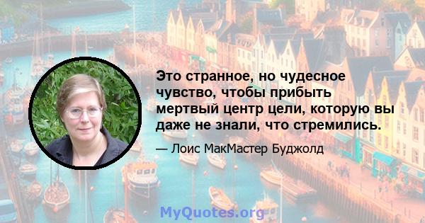 Это странное, но чудесное чувство, чтобы прибыть мертвый центр цели, которую вы даже не знали, что стремились.