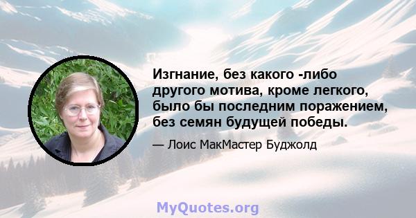 Изгнание, без какого -либо другого мотива, кроме легкого, было бы последним поражением, без семян будущей победы.