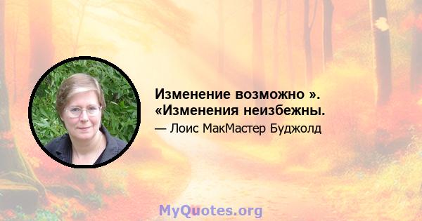 Изменение возможно ». «Изменения неизбежны.